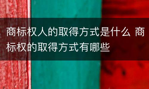 商标权人的取得方式是什么 商标权的取得方式有哪些
