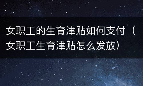 女职工的生育津贴如何支付（女职工生育津贴怎么发放）