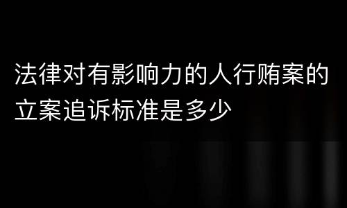 法律对有影响力的人行贿案的立案追诉标准是多少