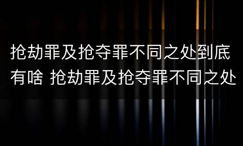 抢劫罪及抢夺罪不同之处到底有啥 抢劫罪及抢夺罪不同之处到底有啥区别