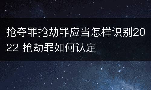 抢夺罪抢劫罪应当怎样识别2022 抢劫罪如何认定