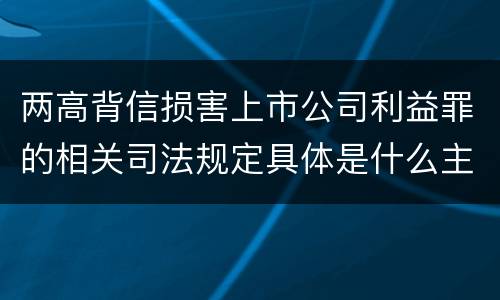 两高背信损害上市公司利益罪的相关司法规定具体是什么主要内容