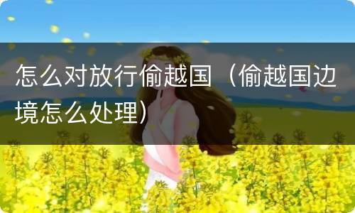 怎么对放行偷越国（偷越国边境怎么处理）