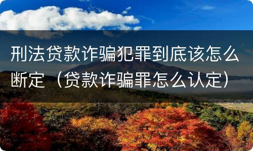 刑法贷款诈骗犯罪到底该怎么断定（贷款诈骗罪怎么认定）