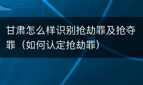 甘肃怎么样识别抢劫罪及抢夺罪（如何认定抢劫罪）