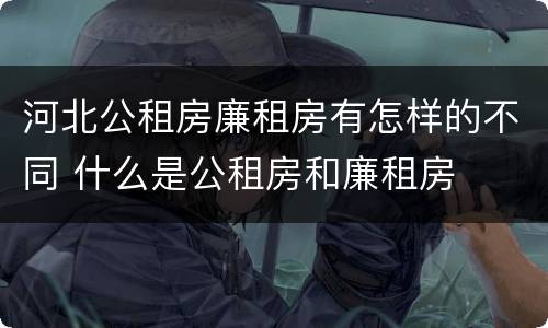 河北公租房廉租房有怎样的不同 什么是公租房和廉租房