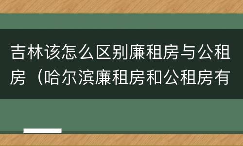 吉林该怎么区别廉租房与公租房（哈尔滨廉租房和公租房有什么区别）
