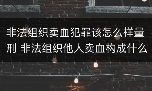 非法组织卖血犯罪该怎么样量刑 非法组织他人卖血构成什么罪