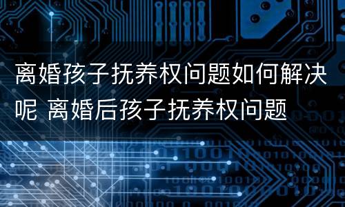 离婚孩子抚养权问题如何解决呢 离婚后孩子抚养权问题