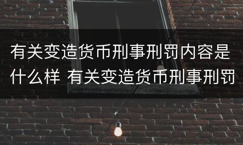有关变造货币刑事刑罚内容是什么样 有关变造货币刑事刑罚内容是什么样的