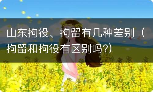 山东拘役、拘留有几种差别（拘留和拘役有区别吗?）