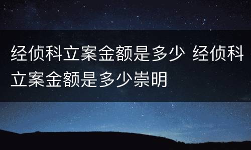 经侦科立案金额是多少 经侦科立案金额是多少崇明