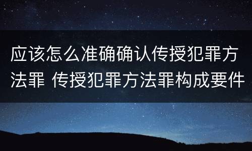应该怎么准确确认传授犯罪方法罪 传授犯罪方法罪构成要件
