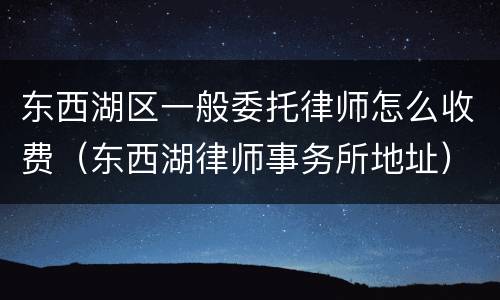 东西湖区一般委托律师怎么收费（东西湖律师事务所地址）