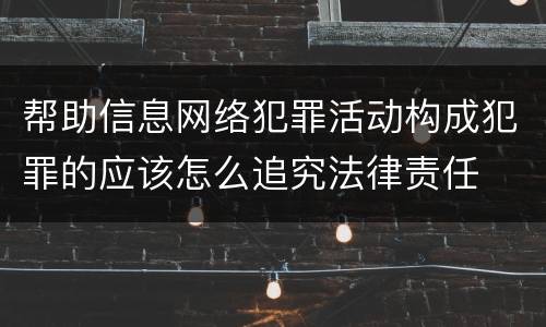 帮助信息网络犯罪活动构成犯罪的应该怎么追究法律责任
