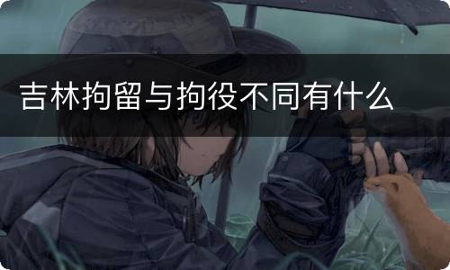 吉林拘留与拘役不同有什么