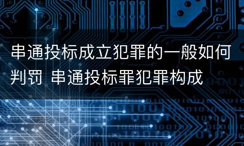 串通投标成立犯罪的一般如何判罚 串通投标罪犯罪构成