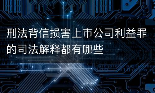 刑法背信损害上市公司利益罪的司法解释都有哪些