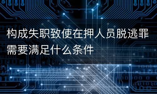 构成失职致使在押人员脱逃罪需要满足什么条件