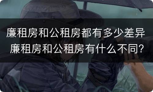 廉租房和公租房都有多少差异 廉租房和公租房有什么不同?
