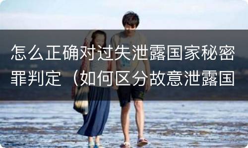 怎么正确对过失泄露国家秘密罪判定（如何区分故意泄露国家秘密罪与过失泄露国家秘密罪?）