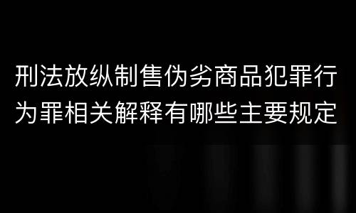 刑法放纵制售伪劣商品犯罪行为罪相关解释有哪些主要规定