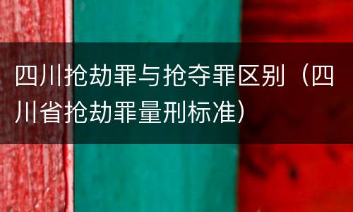 四川抢劫罪与抢夺罪区别（四川省抢劫罪量刑标准）