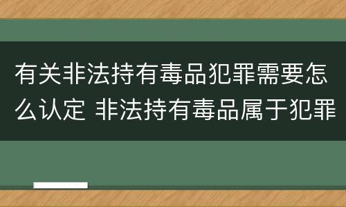 有关非法持有毒品犯罪需要怎么认定 非法持有毒品属于犯罪吗