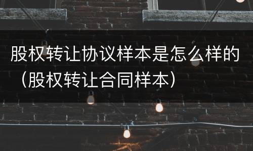 股权转让协议样本是怎么样的（股权转让合同样本）