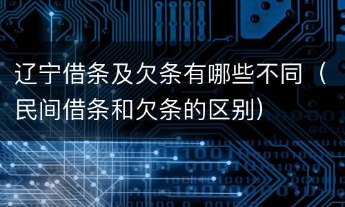 辽宁借条及欠条有哪些不同（民间借条和欠条的区别）
