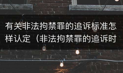 有关非法拘禁罪的追诉标准怎样认定（非法拘禁罪的追诉时效）