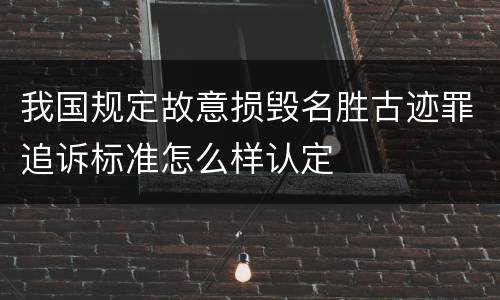 我国规定故意损毁名胜古迹罪追诉标准怎么样认定