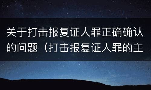 关于打击报复证人罪正确确认的问题（打击报复证人罪的主体）