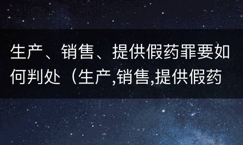 生产、销售、提供假药罪要如何判处（生产,销售,提供假药罪要如何判处）