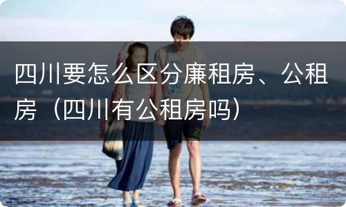 四川要怎么区分廉租房、公租房（四川有公租房吗）