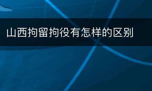 山西拘留拘役有怎样的区别