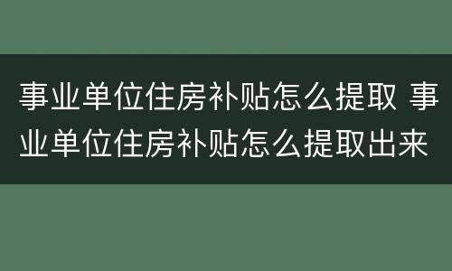 事业单位住房补贴怎么提取 事业单位住房补贴怎么提取出来