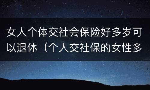 女人个体交社会保险好多岁可以退休（个人交社保的女性多少岁可以退休）