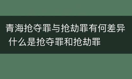 青海抢夺罪与抢劫罪有何差异 什么是抢夺罪和抢劫罪