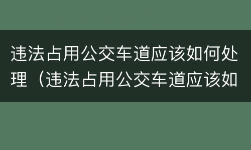 违法占用公交车道应该如何处理（违法占用公交车道应该如何处理罚款）
