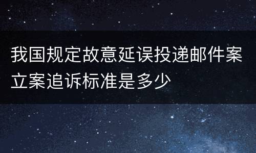 我国规定故意延误投递邮件案立案追诉标准是多少