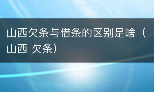 山西欠条与借条的区别是啥（山西 欠条）