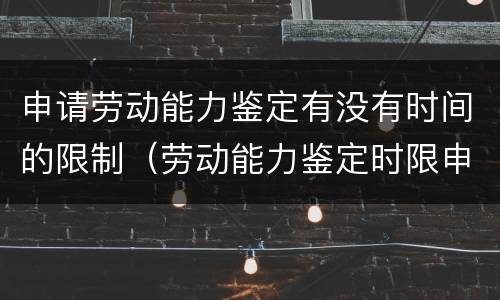 申请劳动能力鉴定有没有时间的限制（劳动能力鉴定时限申请时限）