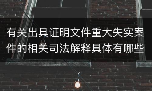有关出具证明文件重大失实案件的相关司法解释具体有哪些主要内容