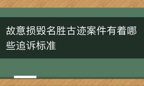 故意损毁名胜古迹案件有着哪些追诉标准