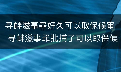 寻衅滋事罪好久可以取保候审 寻衅滋事罪批捕了可以取保候审吗