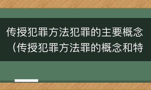传授犯罪方法犯罪的主要概念（传授犯罪方法罪的概念和特征是什么）
