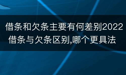 借条和欠条主要有何差别2022 借条与欠条区别,哪个更具法律