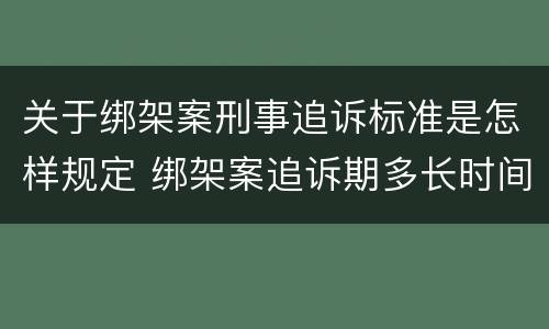 关于绑架案刑事追诉标准是怎样规定 绑架案追诉期多长时间