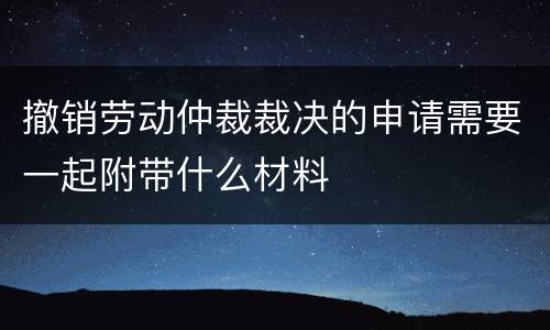 撤销劳动仲裁裁决的申请需要一起附带什么材料